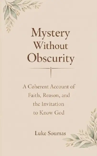Mystery Without Obscurity: A Coherent Account of Faith, Reason, and the Invitation to Know God by Luke Soumas