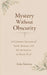 Mystery Without Obscurity: A Coherent Account of Faith, Reason, and the Invitation to Know God by Luke Soumas