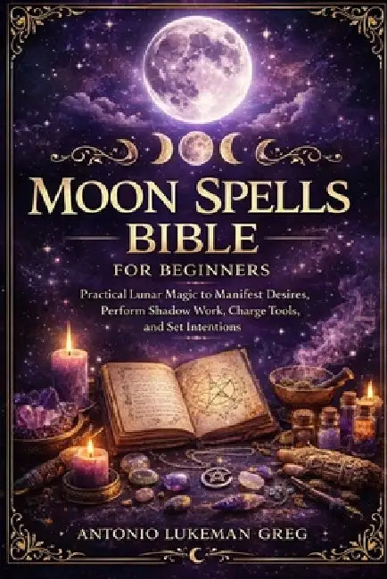Moon Spells Bible for Beginners: Practical Lunar Magic to Manifest Desires, Perform Shadow Work, Charge Tools, and Set Intentions by Antonio Lukeman Greg