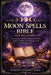 Moon Spells Bible for Beginners: Practical Lunar Magic to Manifest Desires, Perform Shadow Work, Charge Tools, and Set Intentions by Antonio Lukeman Greg