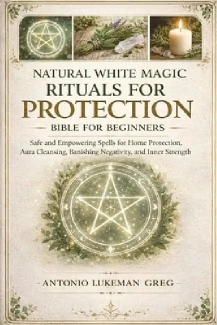Natural White Magic Rituals for Protection Bible for Beginners: Safe and Empowering Spells for Home Protection, Aura Cleansing, Banishing Negativity, by Antonio Lukeman Greg