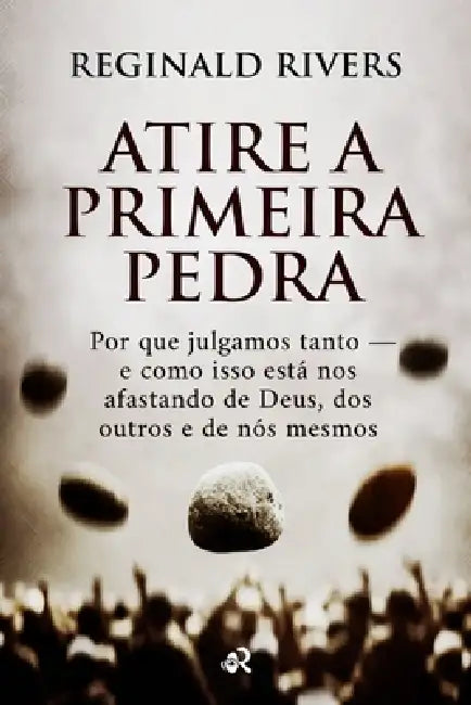 Atire a Primeira Pedra: Por que julgamos tanto - e como isso está nos afastando de Deus, dos outros e de nós mesmos by Reginald Rivers