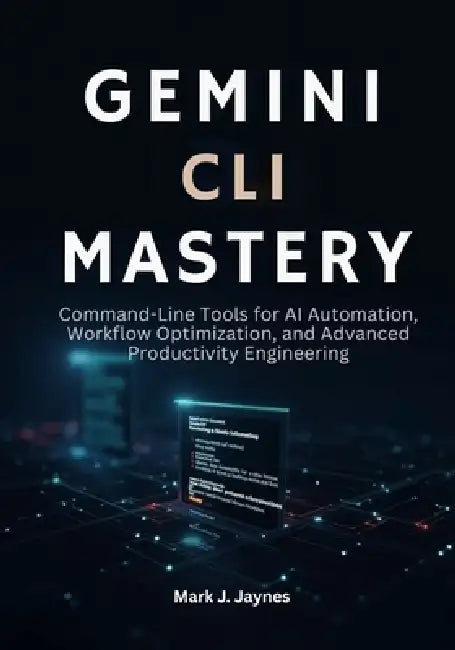 Gemini CLI Mastery: Command-Line Tools for AI Automation, Workflow Optimization, and Advanced Productivity Engineering by Mark J. Jaynes