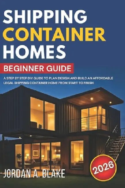 Shipping Container Homes Beginner Guide: A Step by Step DIY Guide to Plan Design and Build an Affordable Legal Shipping Container Home from Start to F by Jordan A. Blake