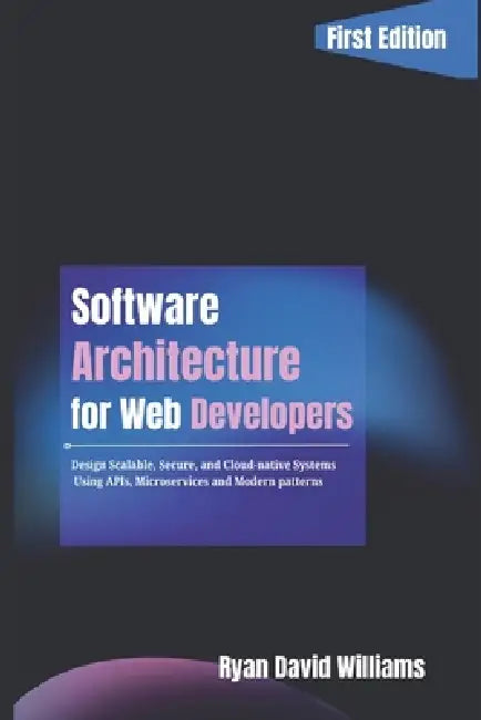 Software Architecture for Web Developers: Design Scalable, Secure, and Cloud-Native Systems Using APIs, Microservices, and Modern Patterns by Ryan David Williams