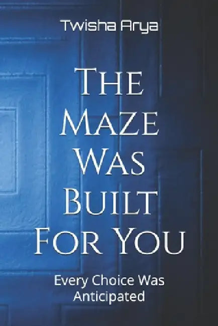 The Maze Was Built For You: Every Choice Was Anticipated by Twisha Arya