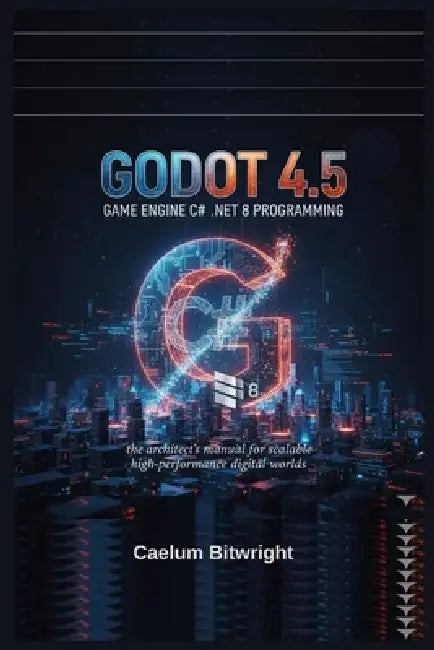 Godot 4.5 Game Engine C# .NET 8 Programming: The Architect's Manual for Scalable High-Performance Digital Worlds by Caelum Bitwright