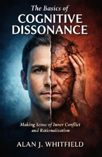 The Basics of Cognitive Dissonance: Making Sense of Inner Conflict and Rationalization by Alan J. Whitfield