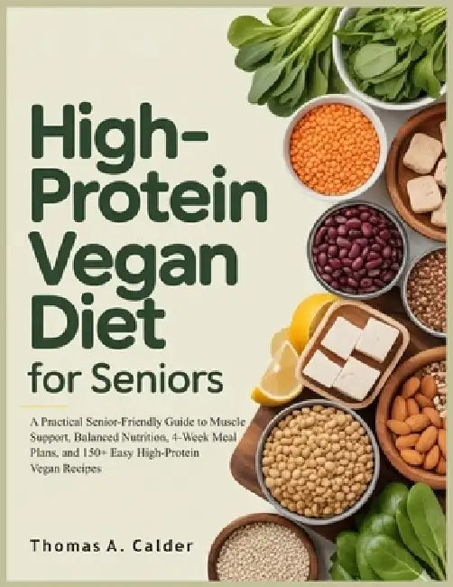 High Protein Vegan Diet for Seniors: A Practical Senior-Friendly Guide to Muscle Support, Balanced Nutrition, 4-Week Meal Plans, and 150+ Easy High-Pr by Thomas A. Calder