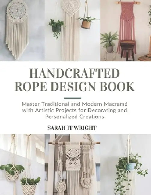 Handcrafted Rope Design Book: Master Traditional and Modern Macramé with Artistic Projects for Decorating and Personalized Creations by Sarah It Wright