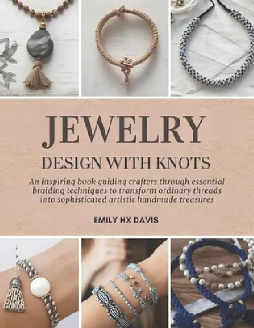 Jewelry Design with Knots: An inspiring book guiding crafters through essential braiding techniques to transform ordinary threads into sophisticated a by Emily Hx Davis