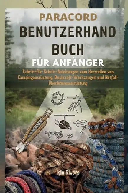 Paracord-Benutzerhandbuch Für Anfänger: Schritt-für-Schritt-Anleitungen zum Herstellen von Campingausrüstung, Bushcraft-Werkzeugen und Notfall-Überleb by Isla Rivers