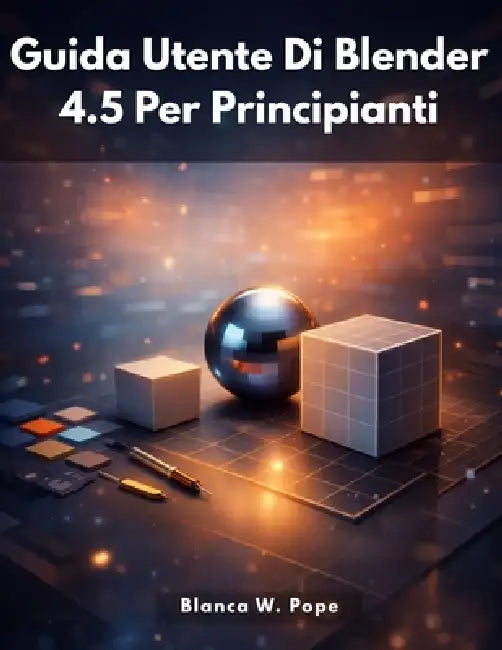 Guida Utente Di Blender 4.5 Per Principianti: Un'introduzione pratica e chiara alla creazione 3D con Blender 4.5 by Blanca W. Pope