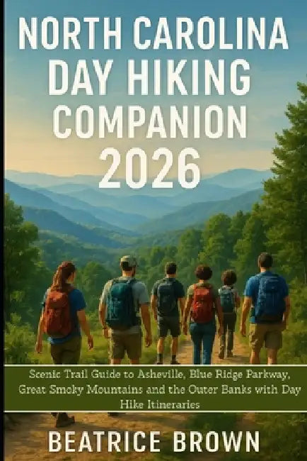 North Carolina Day Hiking Companion 2026: Scenic Trail Guide to Asheville, Blue Ridge Parkway, Great Smoky Mountains and the Outer Banks with Day Hike by Beatrice Brown