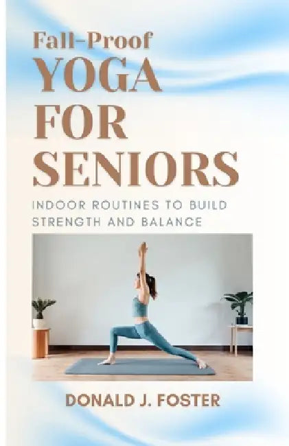 Fall-Proof Yoga for Seniors: Indoor Routines to Build Strength and Balance by Donald J. Foster