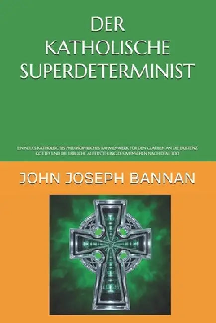 Der Katholische Superdeterminist: Ein Neues Katholisches Philosophisches Rahmenwerk Für Den Glauben an Die Existenz Gottes Und Die Leibliche Aufersteh by John Joseph Bannan