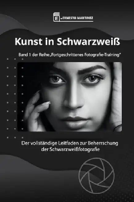 Kunst in Schwarzweiß: Der vollständige Leitfaden zur Beherrschung der Schwarzweißfotografie by Ernesto Martinez