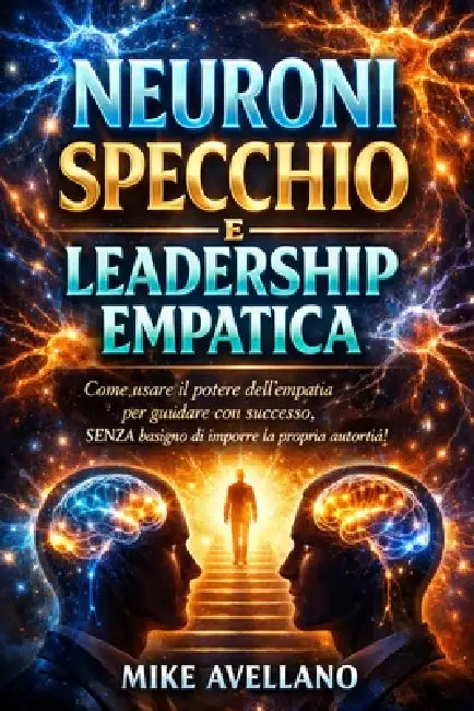 Neuroni Specchio E Leadership Empatica: Come usare il potere dell'empatia per guidare con successo, SENZA bisogno di imporre la propria autorità! by Mike Avellano, Mike Avellano
