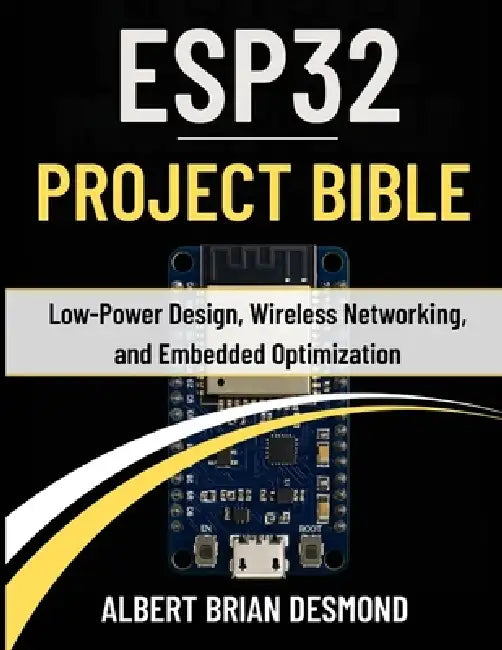 Esp32 Project Bible: Low-Power Design, Wireless Networking, and Embedded Optimization by Albert Brian Desmond