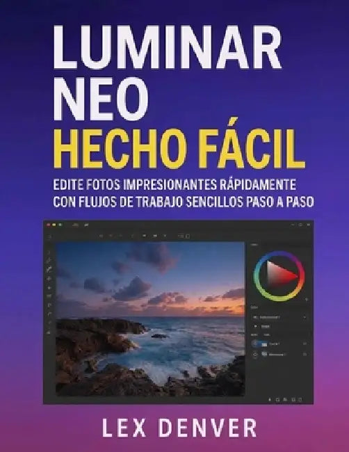 Luminar Neo Hecho Fácil: Edite fotos impresionantes rápidamente con flujos de trabajo sencillos paso a paso by Lex Denver