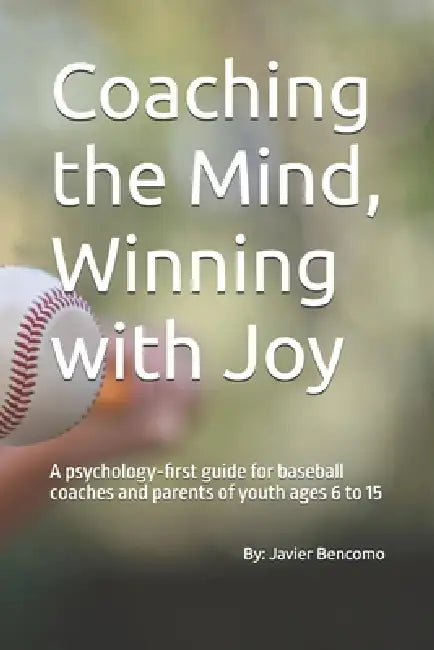 Coaching the Mind, Winning with Joy: A psychology-first guide for baseball coaches and parents of youth ages 6 to 15 by Javier Bencomo