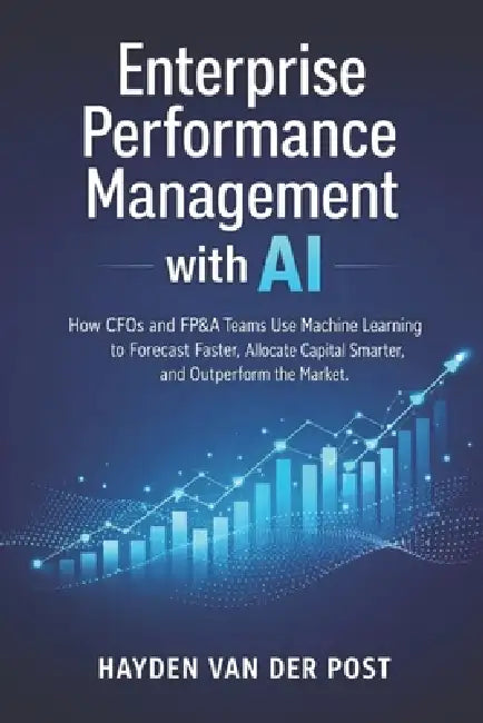 Enterprise Performance Management with AI: How CFOs and FP&A Teams Use Machine Learning to Forecast Faster, Allocate Capital Smarter, and Outperform t by Alice Schwartz, Hayden Van Der Post