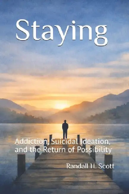Staying: Addiction, Suicidal Ideation, and the Return of Possibility by Randall H. Scott