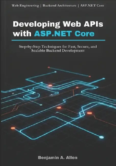 Developing Web APIs with ASP.NET Core: Step-by-Step Techniques for Fast, Secure, and Scalable Backend Development by Benjamin A. Allen