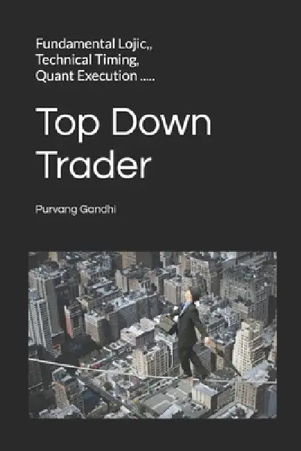 Top Down Trader: Fundamental Lojic, Technical Timing, Quant Execution ..... Trade like a Mechanical System, Think like a Mad Scientist by Purvang Gandhi