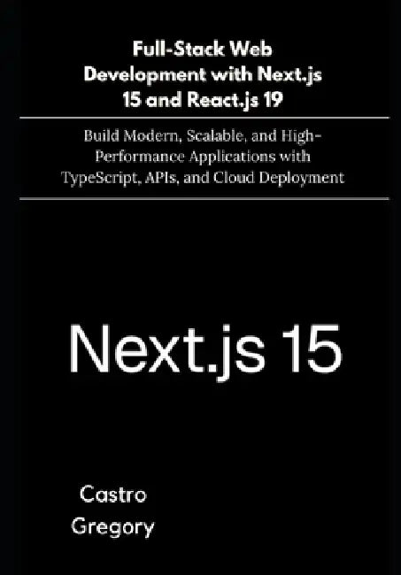 Full-Stack Web Development with Next.js 15 and React.js 19: Build Modern, Scalable, and High-Performance Applications with TypeScript, APIs, and Cloud by Castro Gregory