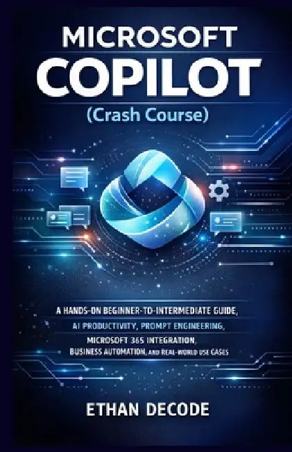 MICROSOFT COPILOT (Crash Course): A Hands-On Beginner-To-Intermediate Guide, AI Productivity, Prompt Engineering, Microsoft 365 Integration, Business by Ethan Decode