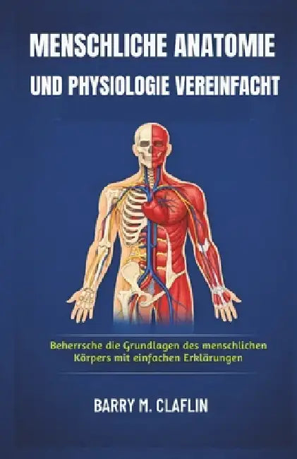 Menschliche Anatomie Und Physiologie Vereinfacht: Beherrsche die Grundlagen des menschlichen Körpers mit einfachen Erklärungen by Barry M. Claflin