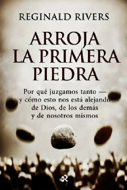 Arroja La Primera Piedra: Por qué juzgamos tanto - y cómo esto nos está alejando de Dios, de los demás y de nosotros mismos by Reginald Rivers