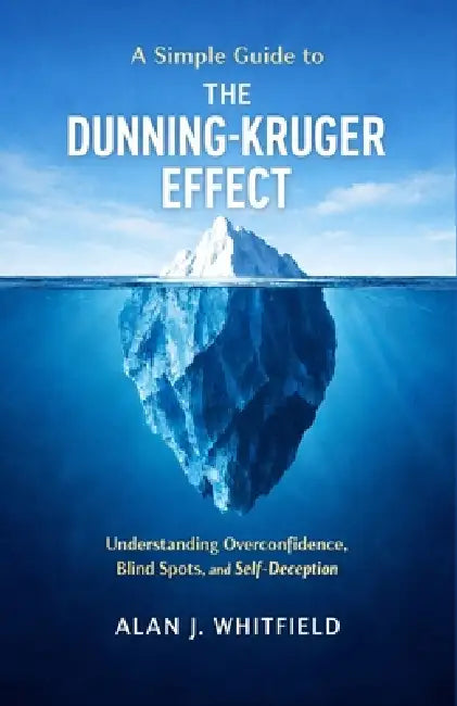 A Simple Guide to The Dunning-Kruger Effect: Understanding Overconfidence, Blind Spots, and Self-Deception by Alan J. Whitfield