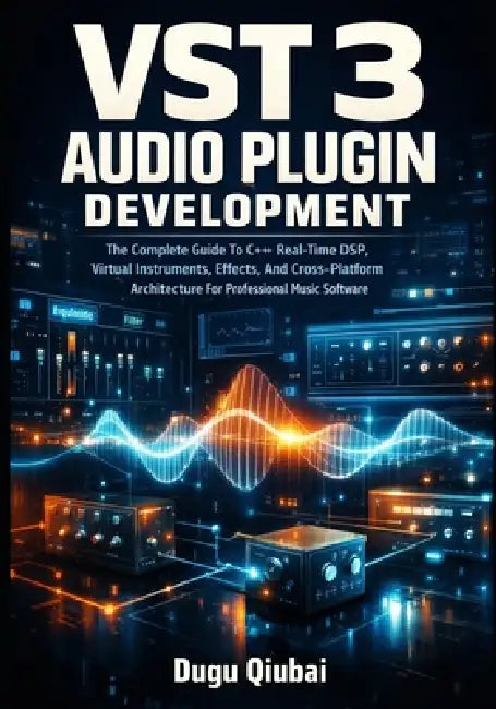VST 3 Audio Plugin Development: The Complete Guide To C++ Real-Time DSP, Virtual Instruments, Effects, And Cross-Platform Architecture For Professiona by Dugu Qiubai