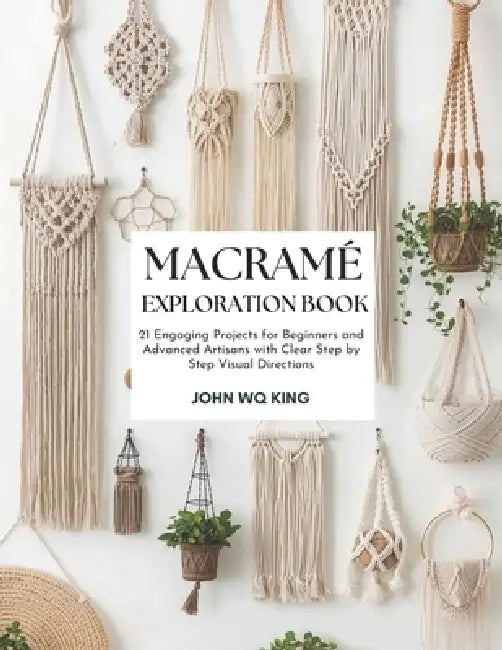 Macramé Exploration Book: 21 Engaging Projects for Beginners and Advanced Artisans with Clear Step by Step Visual Directions by John Wq King