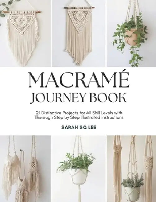 Macramé Journey Book: 21 Distinctive Projects for All Skill Levels with Thorough Step by Step Illustrated Instructions by Sarah Sq Lee