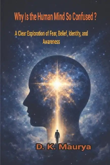 Why Is the Human Mind So Confused?: A Clear Exploration of Fear, Belief, Identity, and Awareness by D. K. Maurya