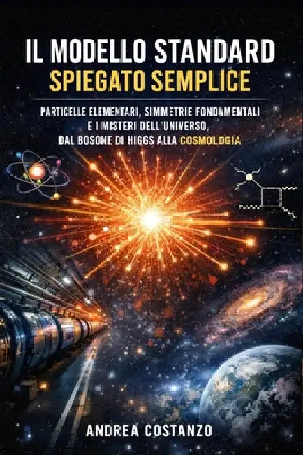 Il Modello Standard Spiegato Semplice: Particelle elementari, simmetrie fondamentali e i misteri dell'universo, dal bosone di Higgs alla cosmologia by Andrea Costanzo