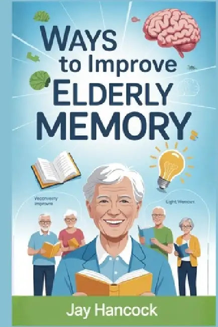 Ways to Improve Elderly Memory: Proven Brain Exercises, Daily Habits, Nutrition Tips, and Lifestyle Changes to Boost Memory, Focus, and Mental Sharpne by Jay Hancock