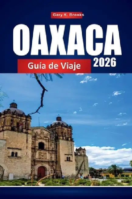 Oaxaca Guía de Viaje 2026: Descubre Ciudad de México con planificador de itinerarios, consejos locales, mapas y atracciones imprescindibles by Gary K. Brooks