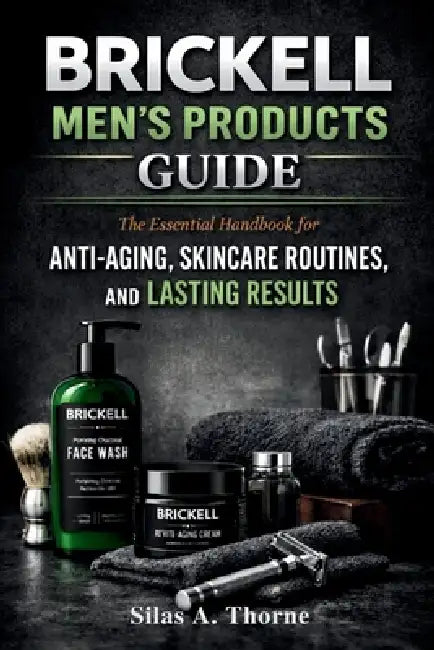Brickell Men's Products Guide: The Essential Handbook for Anti-Aging, Skincare Routines, and Lasting Results by Silas A. Thorne