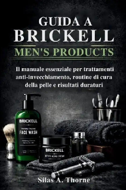 Guida a Brickell Men's Products: Il manuale essenziale per trattamenti anti-invecchiamento, routine di cura della pelle e risultati duraturi by Silas A. Thorne