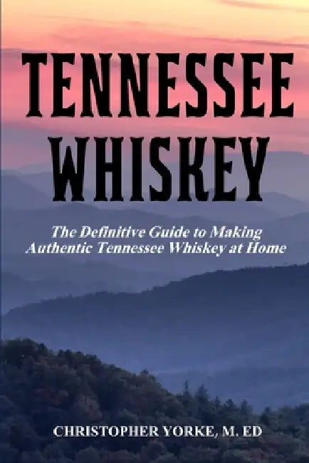 Tennessee Whiskey: The Definitive Guide to Making Authentic Tennessee Whiskey at Home by M. Ed Christopher Yorke