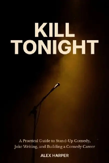 Kill Tonight: A Practical Guide to Stand-Up Comedy, Joke Writing, and Building a Comedy Career by Alex Harper