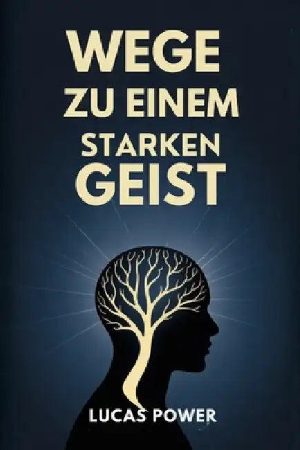 Wege Zu Einem Starken Geist: Bewährte Techniken, um mentale Stärke zu entwickeln, Ihre Emotionen zu kontrollieren, Selbstzweifel zu beseitigen und fok by Lucas Power