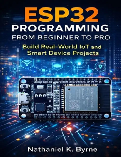 ESP32 Programming from Beginner to Pro: Build Real-World IoT and Smart Device Projects by Nathaniel K. Byrne