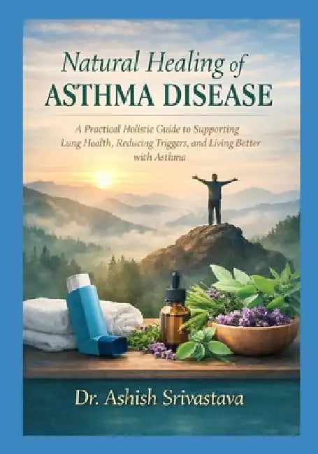 Natural Healing of Asthma Disease: A Practical Holistic Guide to Supporting Lung Health, Reducing Triggers, and Living Better with Asthma by Et Al, Dr Ashish Srivastava