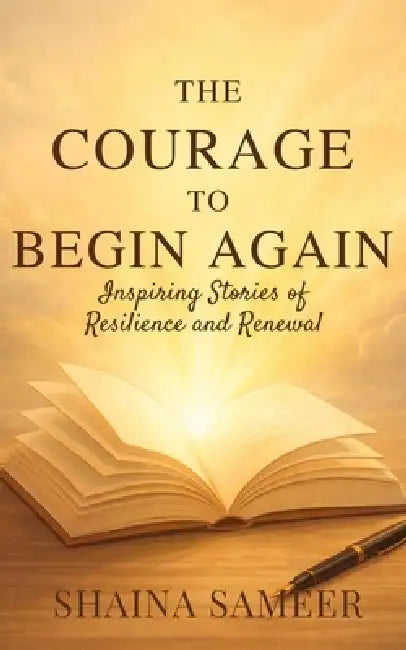 The Courage To Begin Again: Inspiring Stories of Resilience and Renewal by Shaina Sameer