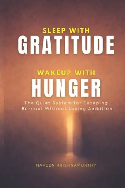 Sleep with Gratitude, Wakeup with Hunger: The Quiet System for Escaping Burnout Without Losing Ambition by Naveen Krishnamurthy